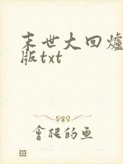 末世大回炉精校版txt 末世大回炉精校版txt