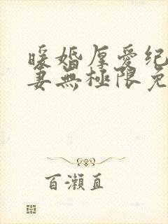 暖婚厚爱纪少宠妻无极限免费阅读 暖婚厚爱纪少宠妻无极限免费阅读