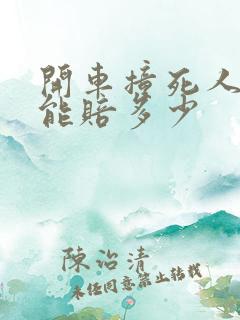 开车撞死人保险能赔多少 开车撞死人保险能赔多少