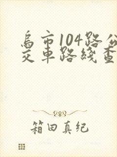 乌市104路公交车路线查询查 乌市104路公交车路线查询查
