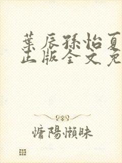 叶辰孙怡夏若雪正版全文免费阅读