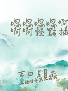 嗯嗯嗯嗯啊啊啊啊啊轻点插呀老公,好舒服