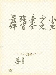 最强弃少小说无弹窗全文免费阅读 最强弃少小说无弹窗全文免费阅读