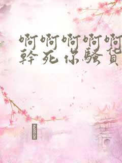 啊啊啊啊啊啊啊干死你骚货