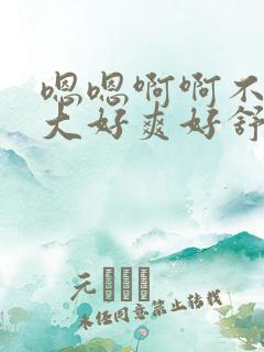 嗯嗯啊啊不要好大好爽好舒服