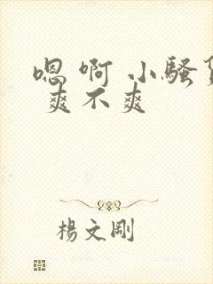 嗯 啊 小骚货 爽不爽 嗯 啊 小骚货 爽不爽