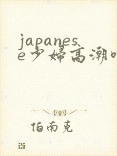 japanese少妇高潮喷水白浆