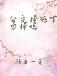 公交扫码下车也要扫吗 公交扫码下车也要扫吗