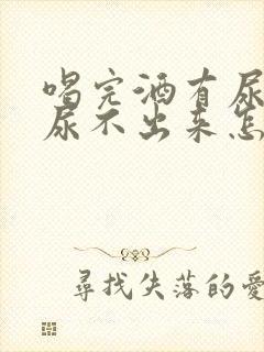喝完酒有尿意却尿不出来怎么办