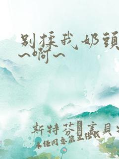别揉我奶头~嗯~啊~