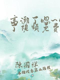 高潮了嗯~喷水了视频免费 高潮了嗯~喷水了视频免费