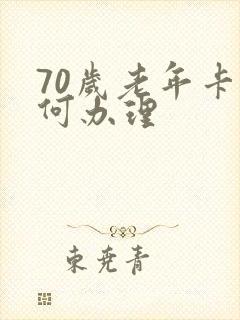 70岁老年卡如何办理 70岁老年卡如何办理