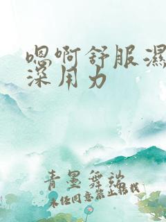 嗯啊舒服湿透好深用力