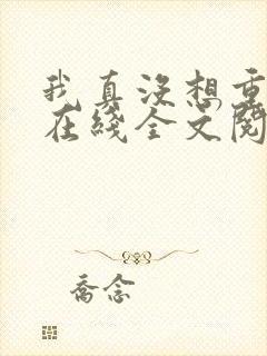 我真没想重生啊在线全文阅读 我真没想重生啊在线全文阅读