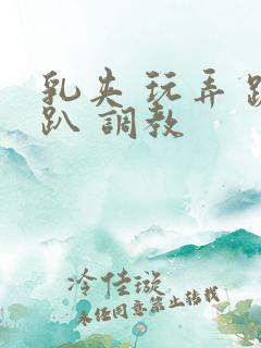 乳夹 玩弄 跪趴 调教 乳夹 玩弄 跪趴 调教