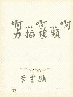 啊…啊…啊…用力插视频 啊…啊…啊…用力插视频