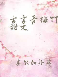 古言青梅竹马小甜文 古言青梅竹马小甜文