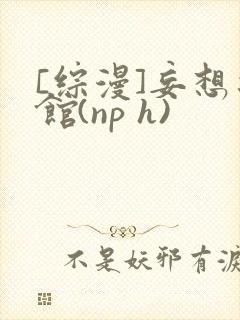[综漫]妄想之馆(np h)