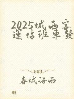 2025城西客运站班车发车时间表 2025城西客运站班车发车时间表