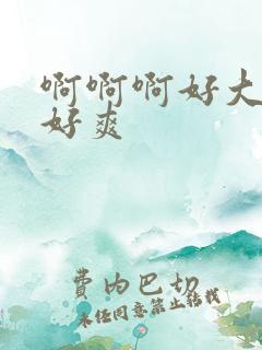 啊啊啊好大好紧好爽 啊啊啊好大好紧好爽