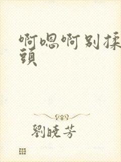 啊嗯啊别揉我奶头