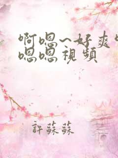 啊嗯~好爽啊嗯嗯嗯视频
