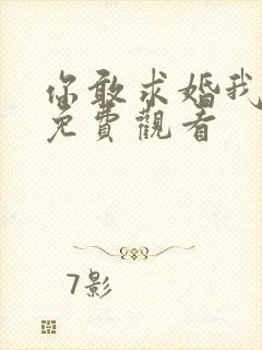 你敢求婚我敢嫁免费观看