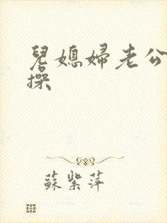 儿媳妇老公公要操