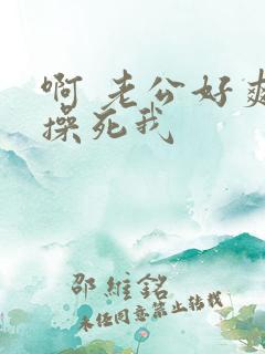 啊 老公好爽 操死我