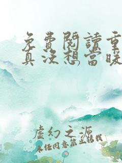 免费阅读重生我真没想当暖男小说 免费阅读重生我真没想当暖男小说