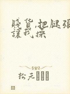 贱货,把腿张开让我操
