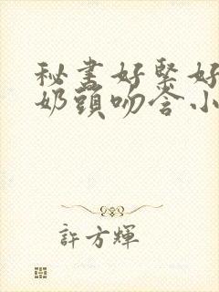 秘书好紧好爽h奶头吻含小说