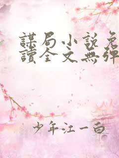 谋局小说免费阅读全文无弹窗 谋局小说免费阅读全文无弹窗
