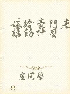 嫁给豪门老男人讲的什么 嫁给豪门老男人讲的什么