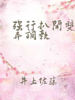 强行扒开双腿玩弄调教 强行扒开双腿玩弄调教