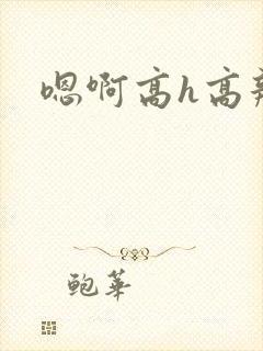 嗯啊高h高辣文