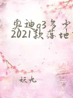 奥迪q3多少钱2021款落地价 奥迪q3多少钱2021款落地价