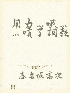 用力…哦…高潮…喷了调教