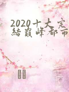 2020十大完结巅峰都市小说排行榜