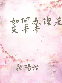 如何办理老年公交卡卡 如何办理老年公交卡卡