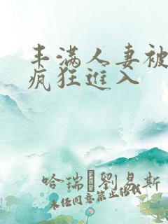 丰满人妻被黑人疯狂进入