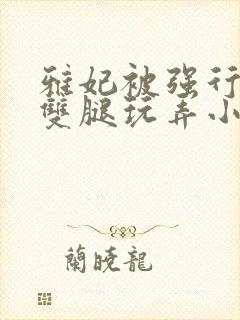 雅妃被强行扒开双腿玩弄小说