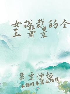 女总裁的全能兵王 萧晨