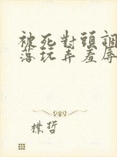 被死对头调教沦落玩弄羞辱