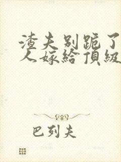 渣夫别跪了,夫人嫁给顶级大佬啦200章