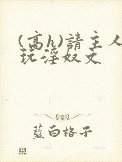 (高h)请主人玩淫奴文