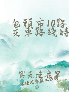 包头市10路公交车路线时间表查询 包头市10路公交车路线时间表查询