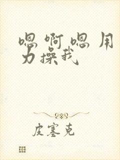 嗯 啊 嗯 用力操我