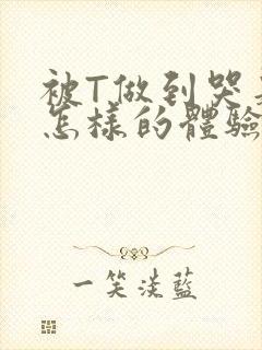 被T做到哭是种怎样的体验知乎