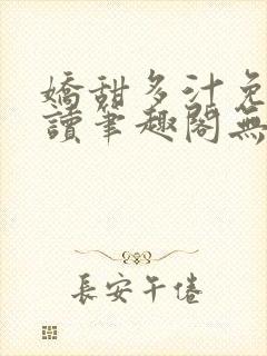 娇甜多汁免费阅读笔趣阁无弹窗